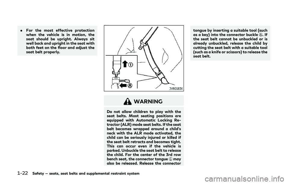 INFINITI QX80 2019 Service Manual 1-22Safety — seats, seat belts and supplemental restraint system
.For the most effective protection
when the vehicle is in motion, the
seat should be upright. Always sit
well back and upright in the