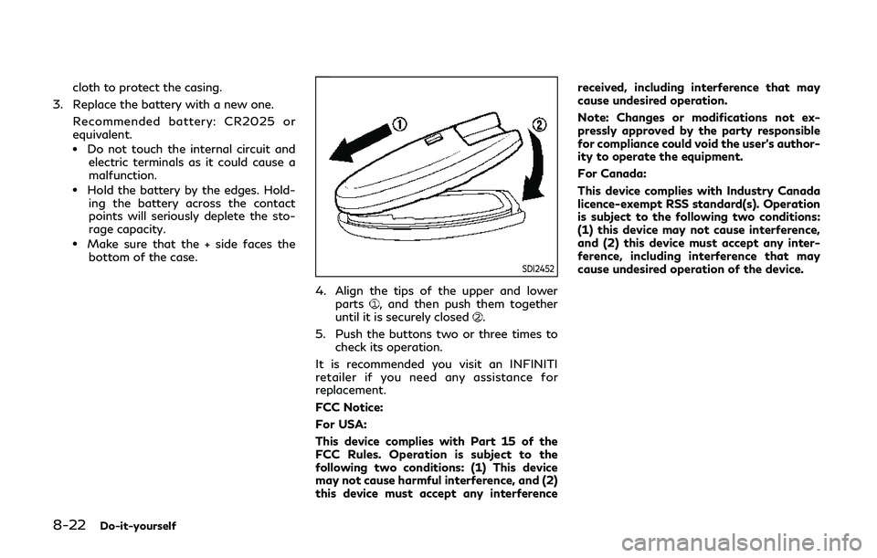 INFINITI QX80 2019 Owners Manual 8-22Do-it-yourself
cloth to protect the casing.
3. Replace the battery with a new one. Recommended battery: CR2025 or
equivalent.
.Do not touch the internal circuit andelectric terminals as it could c INFINITI QX80 2019 Owners Manual 8-22Do-it-yourself
cloth to protect the casing.
3. Replace the battery with a new one. Recommended battery: CR2025 or
equivalent.
.Do not touch the internal circuit andelectric terminals as it could c