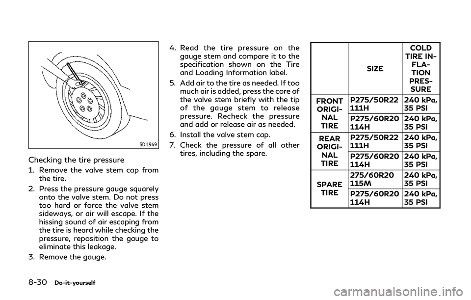 INFINITI QX80 2019  Owners Manual 8-30Do-it-yourself
SDI1949
Checking the tire pressure
1. Remove the valve stem cap fromthe tire.
2. Press the pressure gauge squarely onto the valve stem. Do not press
too hard or force the valve stem