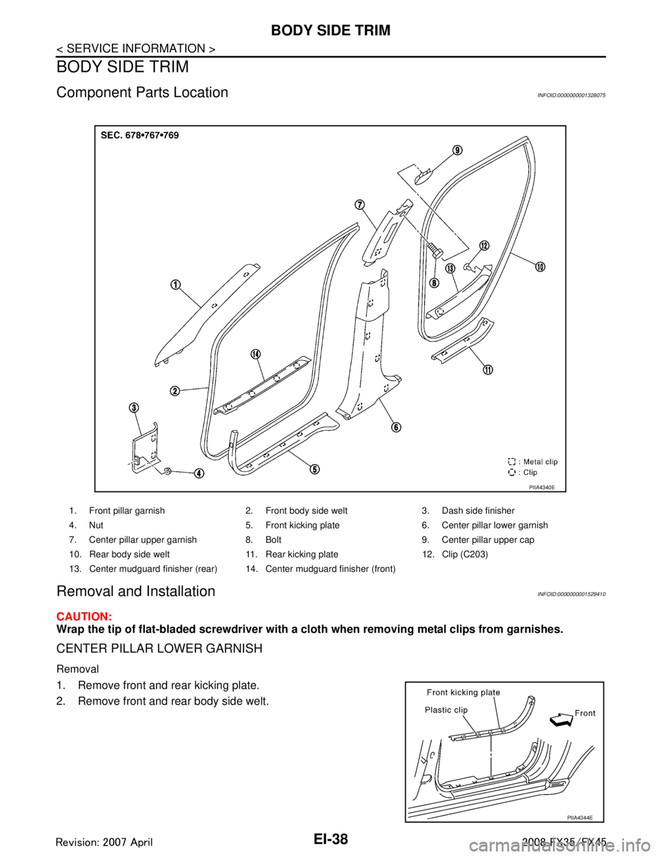 INFINITI FX35 2008 User Guide
EI-38
< SERVICE INFORMATION >
BODY SIDE TRIM
BODY SIDE TRIM
Component Parts LocationINFOID:0000000001328075
Removal and InstallationINFOID:0000000001529410
CAUTION:
Wrap the tip of flat-bladed screwd INFINITI FX35 2008 User Guide
EI-38
< SERVICE INFORMATION >
BODY SIDE TRIM
BODY SIDE TRIM
Component Parts LocationINFOID:0000000001328075
Removal and InstallationINFOID:0000000001529410
CAUTION:
Wrap the tip of flat-bladed screwd