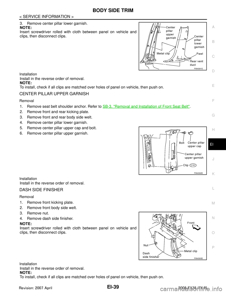 INFINITI FX35 2008 User Guide
BODY SIDE TRIMEI-39
< SERVICE INFORMATION >
C
DE
F
G H
J
K L
M A
B
EI
N
O P
3. Remove center pillar lower garnish.
NOTE:
Insert screwdriver rolled with cloth between panel on vehicle and
clips, then INFINITI FX35 2008 User Guide
BODY SIDE TRIMEI-39
< SERVICE INFORMATION >
C
DE
F
G H
J
K L
M A
B
EI
N
O P
3. Remove center pillar lower garnish.
NOTE:
Insert screwdriver rolled with cloth between panel on vehicle and
clips, then