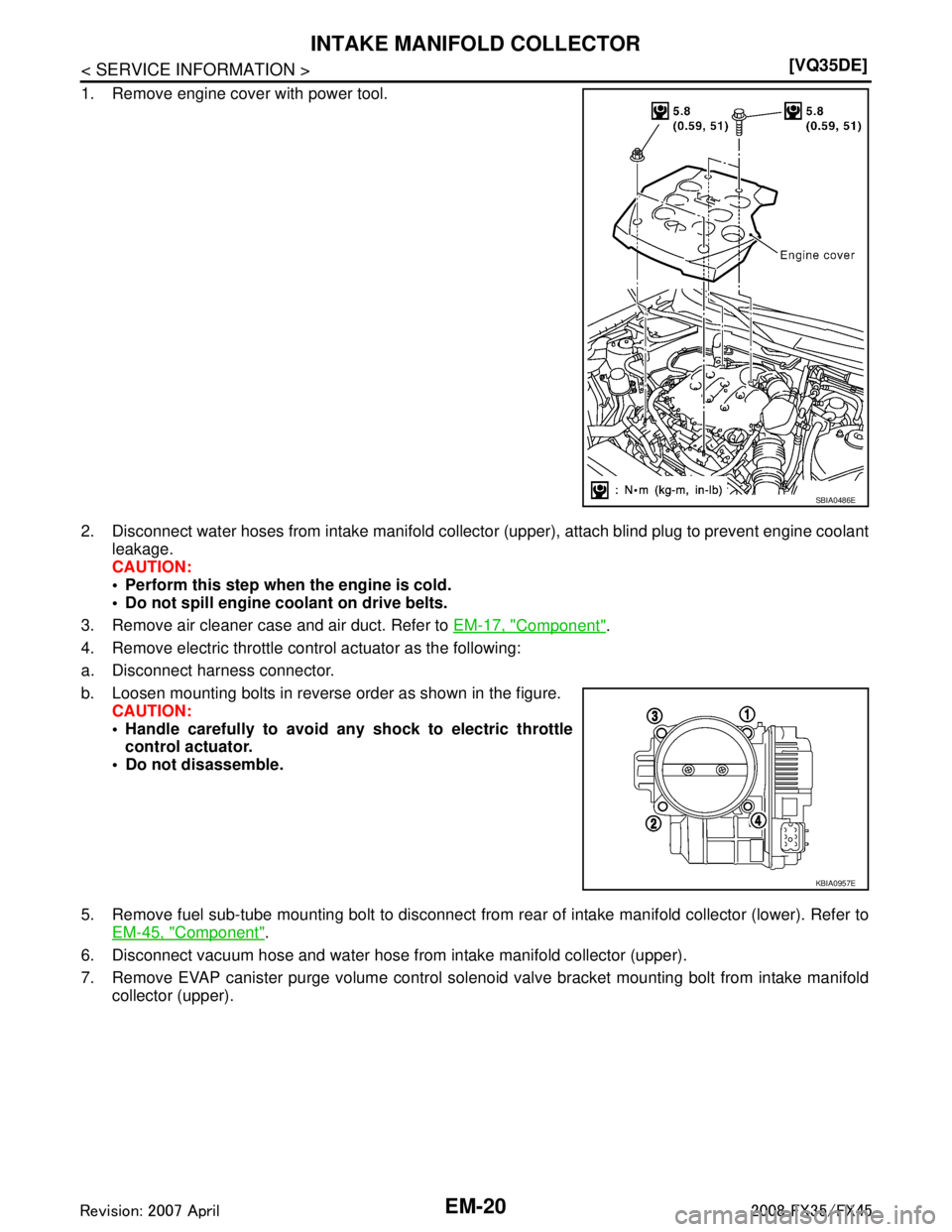 INFINITI FX35 2008  Service Manual 
EM-20
< SERVICE INFORMATION >[VQ35DE]
INTAKE MANIFOLD COLLECTOR
1. Remove engine cover with power tool.
2. Disconnect water hoses from intake manifold collector (upper), attach blind plug to prevent 