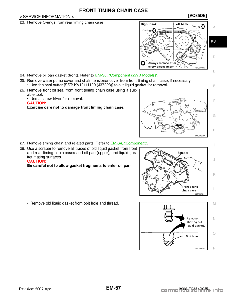 INFINITI FX35 2008  Service Manual 
FRONT TIMING CHAIN CASEEM-57
< SERVICE INFORMATION > [VQ35DE]
C
D
E
F
G H
I
J
K L
M A
EM
NP
O
23. Remove O-rings from rear timing chain case.
24. Remove oil pan gasket (front). Refer to 
EM-30, "
Com