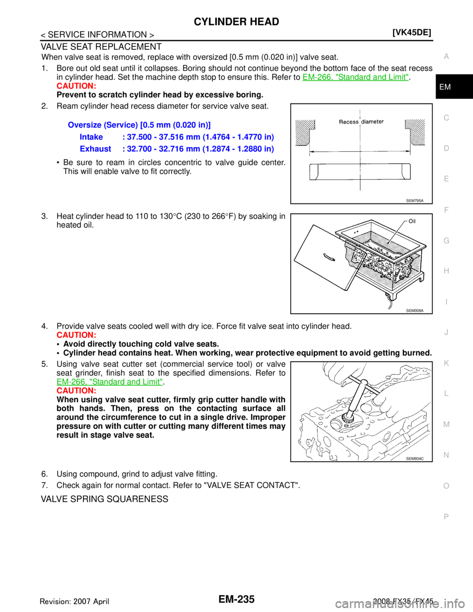 INFINITI FX35 2008 User Guide 
CYLINDER HEADEM-235
< SERVICE INFORMATION > [VK45DE]
C
D
E
F
G H
I
J
K L
M A
EM
NP
O
VALVE SEAT REPLACEMENT
When valve seat is removed, replace with 
oversized [0.5 mm (0.020 in)] valve seat.
1. Bore