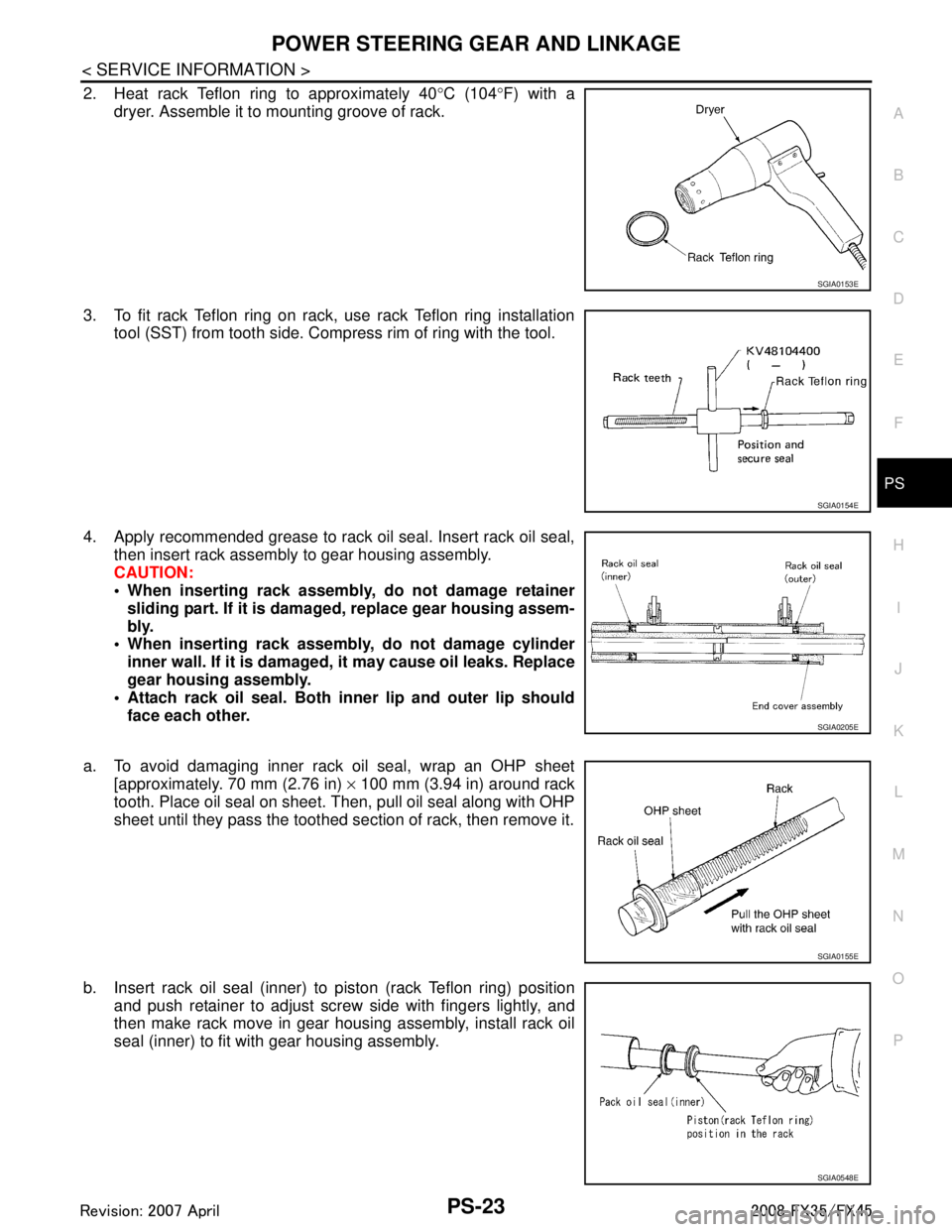 INFINITI FX35 2008 Service Manual
POWER STEERING GEAR AND LINKAGEPS-23
< SERVICE INFORMATION >
C
DE
F
H I
J
K L
M A
B
PS
N
O P
2. Heat rack Teflon ring to approximately 40 °C (104 °F) with a
dryer. Assemble it to mounting groove o INFINITI FX35 2008 Service Manual
POWER STEERING GEAR AND LINKAGEPS-23
< SERVICE INFORMATION >
C
DE
F
H I
J
K L
M A
B
PS
N
O P
2. Heat rack Teflon ring to approximately 40 °C (104 °F) with a
dryer. Assemble it to mounting groove o