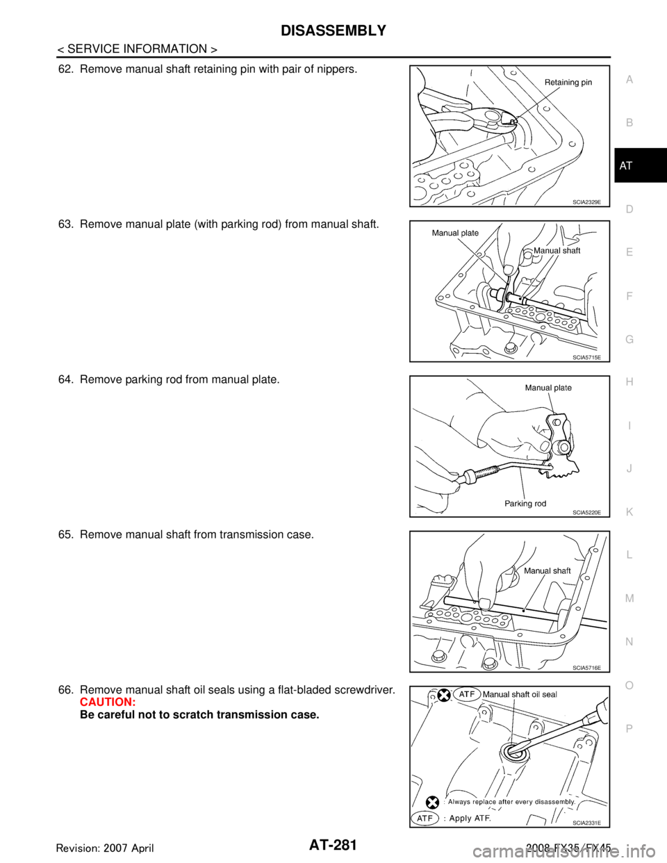 INFINITI FX35 2008 Owners Manual
DISASSEMBLYAT-281
< SERVICE INFORMATION >
DE
F
G H
I
J
K L
M A
B
AT
N
O P
62. Remove manual shaft retaining pin with pair of nippers.
63. Remove manual plate (with parking rod) from manual shaft.
64. INFINITI FX35 2008 Owners Manual
DISASSEMBLYAT-281
< SERVICE INFORMATION >
DE
F
G H
I
J
K L
M A
B
AT
N
O P
62. Remove manual shaft retaining pin with pair of nippers.
63. Remove manual plate (with parking rod) from manual shaft.
64.