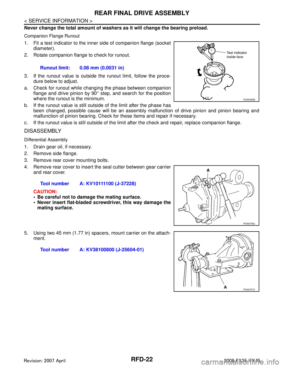 INFINITI FX35 2008 Service Manual
RFD-22
< SERVICE INFORMATION >
REAR FINAL DRIVE ASSEMBLY
Never change the total amount of washers as it will change the bearing preload.
Companion Flange Runout
1. Fit a test indicator to the inner s INFINITI FX35 2008 Service Manual
RFD-22
< SERVICE INFORMATION >
REAR FINAL DRIVE ASSEMBLY
Never change the total amount of washers as it will change the bearing preload.
Companion Flange Runout
1. Fit a test indicator to the inner s