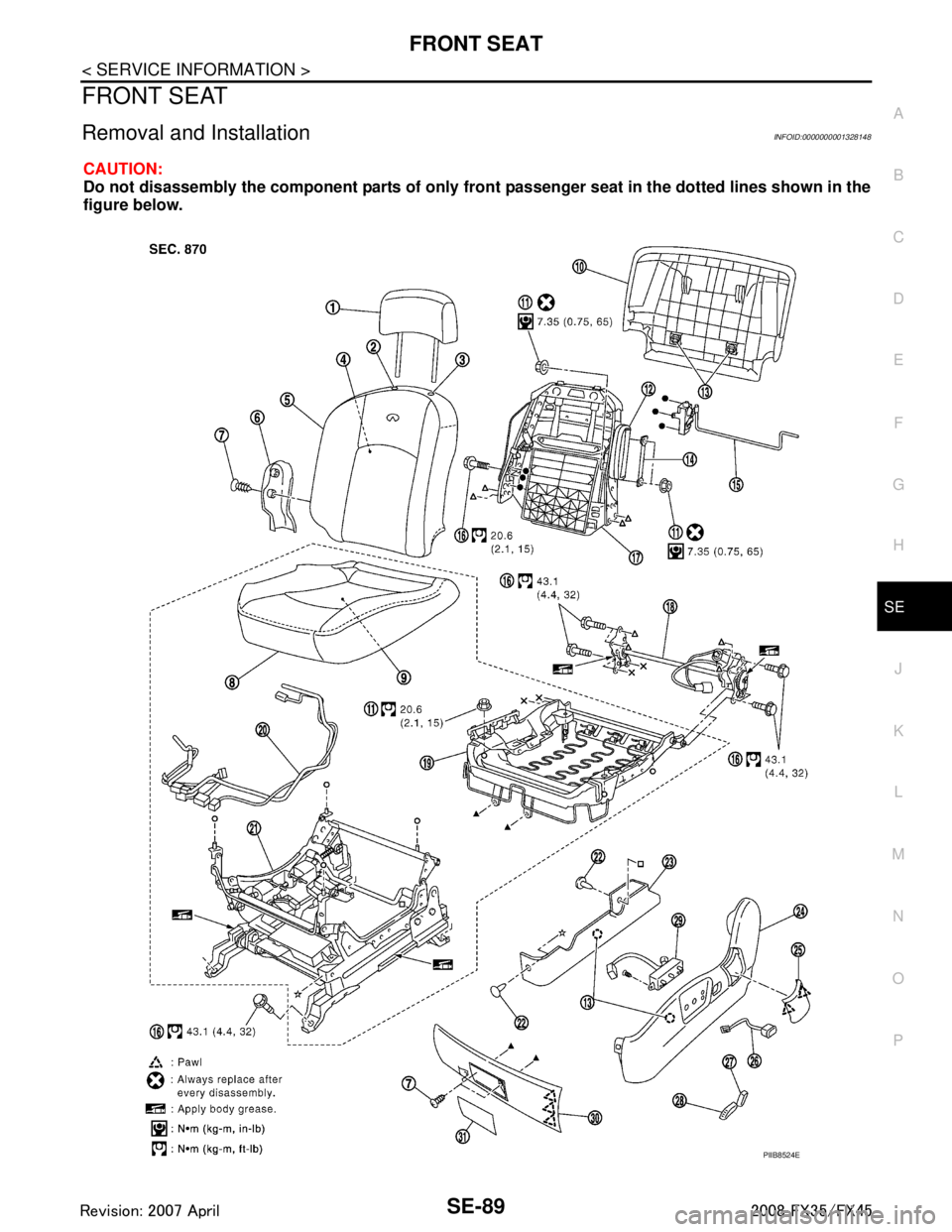 INFINITI FX35 2008 Service Manual
FRONT SEATSE-89
< SERVICE INFORMATION >
C
DE
F
G H
J
K L
M A
B
SE
N
O P
FRONT SEAT
Removal and InstallationINFOID:0000000001328148
CAUTION:
Do not disassembly the component parts of only fron t passe INFINITI FX35 2008 Service Manual
FRONT SEATSE-89
< SERVICE INFORMATION >
C
DE
F
G H
J
K L
M A
B
SE
N
O P
FRONT SEAT
Removal and InstallationINFOID:0000000001328148
CAUTION:
Do not disassembly the component parts of only fron t passe