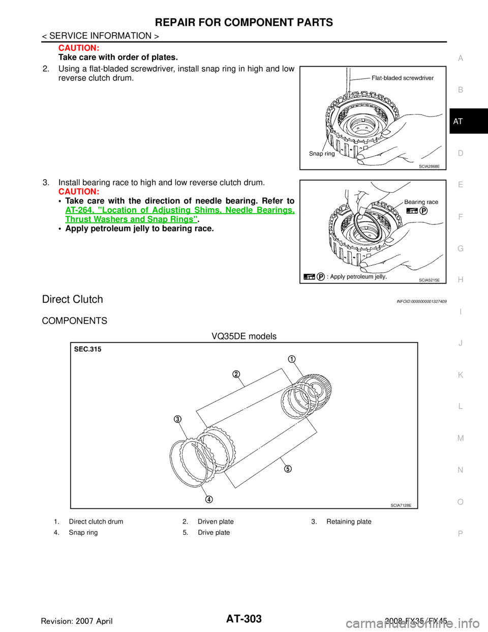 INFINITI FX35 2008 Service Manual
REPAIR FOR COMPONENT PARTSAT-303
< SERVICE INFORMATION >
DE
F
G H
I
J
K L
M A
B
AT
N
O P
CAUTION:
Take care with order of plates.
2. Using a flat-bladed screwdriver, install snap ring in high and low INFINITI FX35 2008 Service Manual
REPAIR FOR COMPONENT PARTSAT-303
< SERVICE INFORMATION >
DE
F
G H
I
J
K L
M A
B
AT
N
O P
CAUTION:
Take care with order of plates.
2. Using a flat-bladed screwdriver, install snap ring in high and low