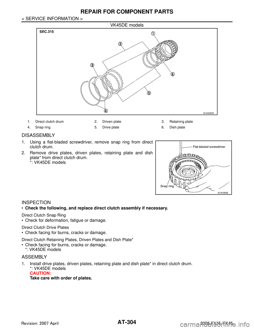 INFINITI FX35 2008 Service Manual
AT-304
< SERVICE INFORMATION >
REPAIR FOR COMPONENT PARTS
VK45DE models
DISASSEMBLY
1. Using a flat-bladed screwdriver, remove snap ring from directclutch drum.
2. Remove drive plates, driven plates, INFINITI FX35 2008 Service Manual
AT-304
< SERVICE INFORMATION >
REPAIR FOR COMPONENT PARTS
VK45DE models
DISASSEMBLY
1. Using a flat-bladed screwdriver, remove snap ring from directclutch drum.
2. Remove drive plates, driven plates,