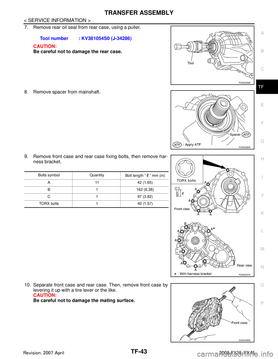 INFINITI FX35 2008 Service Manual
TRANSFER ASSEMBLYTF-43
< SERVICE INFORMATION >
CEF
G H
I
J
K L
M A
B
TF
N
O P
7. Remove rear oil seal from rear case, using a puller.
CAUTION:
Be careful not to damage the rear case.
8. Remove spacer INFINITI FX35 2008 Service Manual
TRANSFER ASSEMBLYTF-43
< SERVICE INFORMATION >
CEF
G H
I
J
K L
M A
B
TF
N
O P
7. Remove rear oil seal from rear case, using a puller.
CAUTION:
Be careful not to damage the rear case.
8. Remove spacer