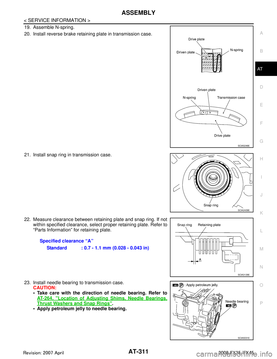 INFINITI FX35 2008 Service Manual
ASSEMBLYAT-311
< SERVICE INFORMATION >
DE
F
G H
I
J
K L
M A
B
AT
N
O P
19. Assemble N-spring.
20. Install reverse brake retaining plate in transmission case.
21. Install snap ring in transmission cas INFINITI FX35 2008 Service Manual
ASSEMBLYAT-311
< SERVICE INFORMATION >
DE
F
G H
I
J
K L
M A
B
AT
N
O P
19. Assemble N-spring.
20. Install reverse brake retaining plate in transmission case.
21. Install snap ring in transmission cas