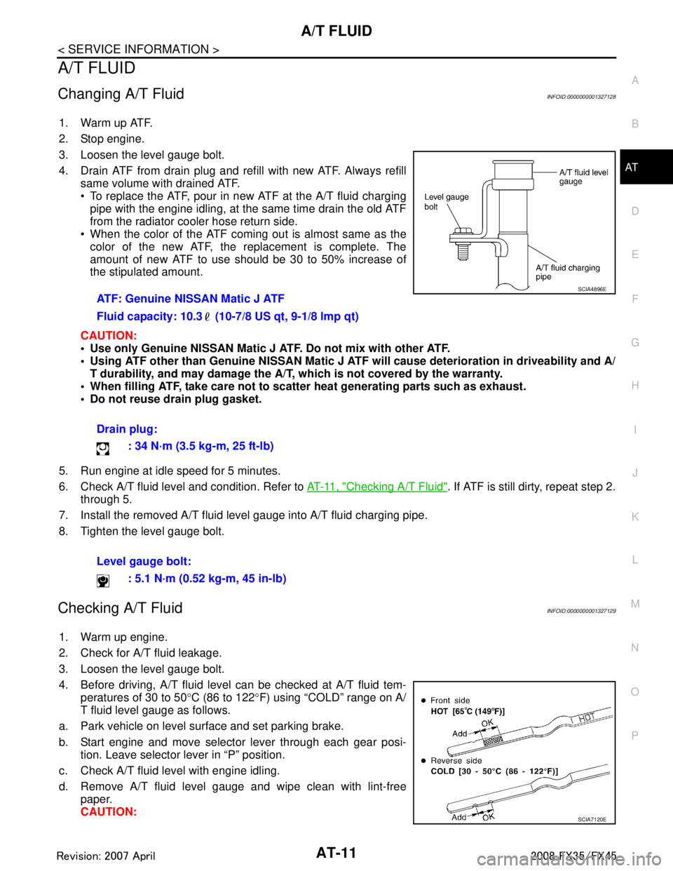 INFINITI FX35 2008  Service Manual 
A/T FLUIDAT-11
< SERVICE INFORMATION >
DE
F
G H
I
J
K L
M A
B
AT
N
O P
A/T FLUID
Changing A/T FluidINFOID:0000000001327128
1. Warm up ATF.
2. Stop engine.
3. Loosen the level gauge bolt.
4. Drain ATF