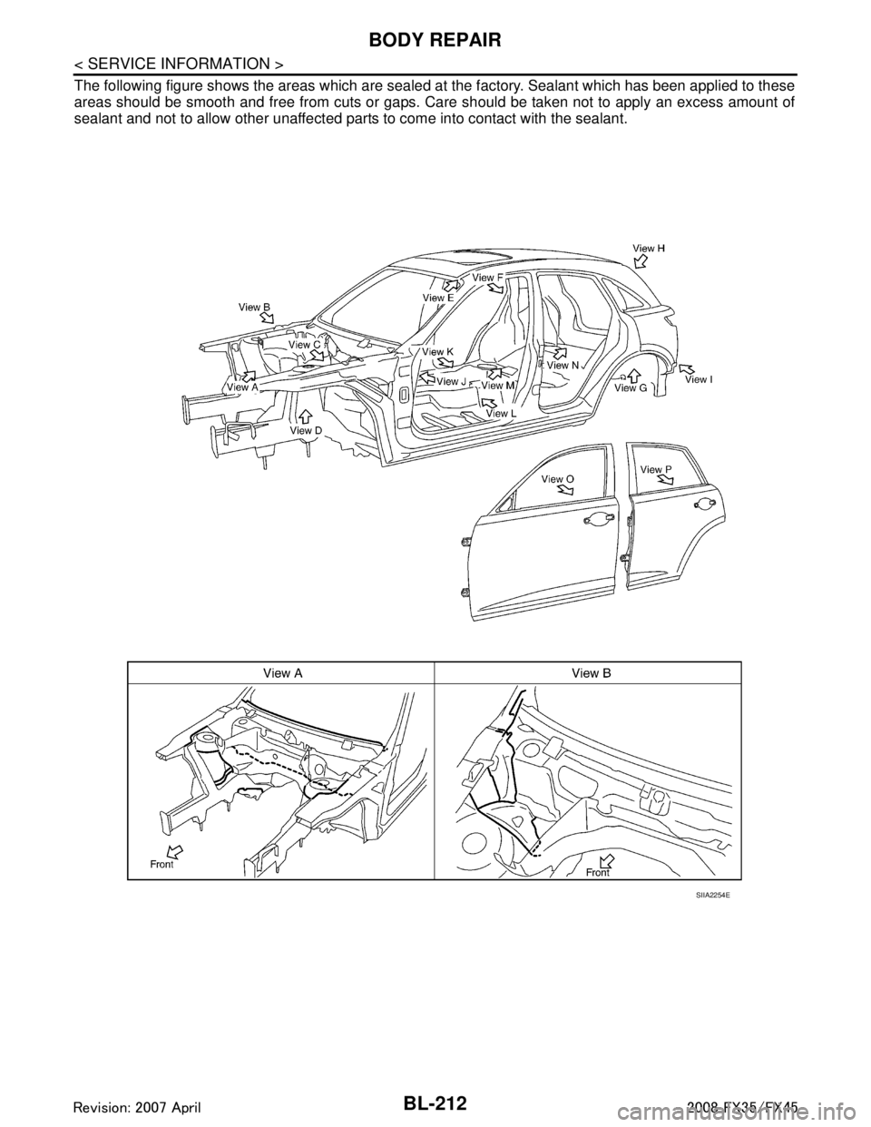 INFINITI FX35 2008 Repair Manual
BL-212
< SERVICE INFORMATION >
BODY REPAIR
The following figure shows the areas which are sealed at the factory. Sealant which has been applied to these
areas should be smooth and free from cuts or g INFINITI FX35 2008 Repair Manual
BL-212
< SERVICE INFORMATION >
BODY REPAIR
The following figure shows the areas which are sealed at the factory. Sealant which has been applied to these
areas should be smooth and free from cuts or g