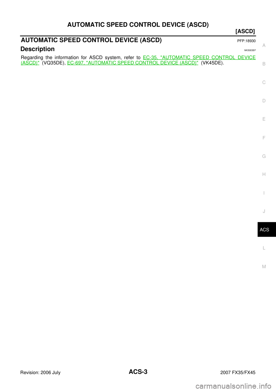 INFINITI FX35 2007 User Guide AUTOMATIC SPEED CONTROL DEVICE (ASCD) ACS-3
[ASCD]
C 
D  E 
F 
G  H 
I 
J 
L 
M  A 
B
ACS 
Revision: 2006 July  2007 FX35/FX45
[ASCD]AUTOMATIC SPEED CONTROL DEVICE (ASCD)PFP:18930
DescriptionNKS003EF
