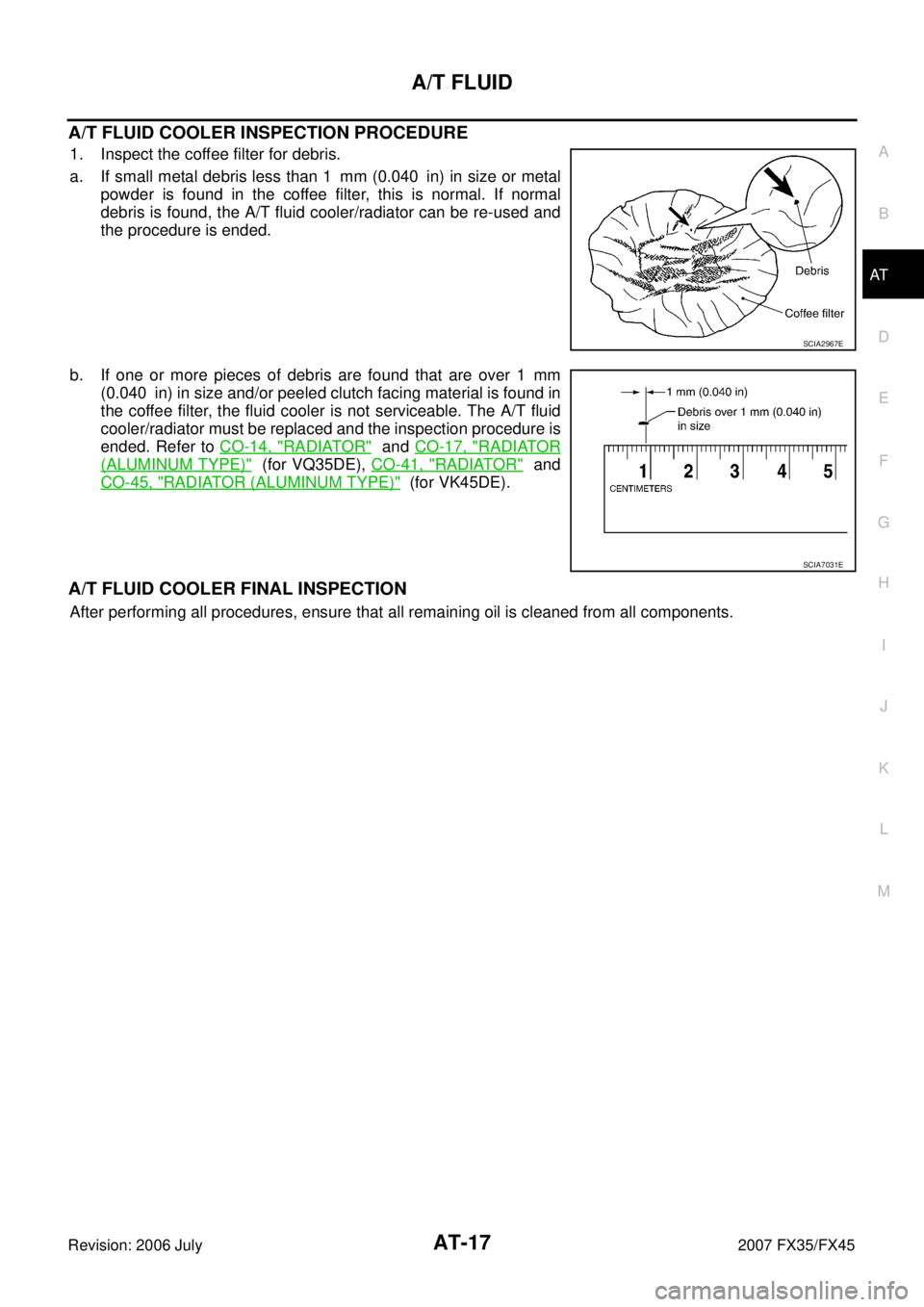 INFINITI FX35 2007  Service Manual A/T FLUID AT-17
D E 
F 
G  H 
I 
J 
K  L 
M  A 
B
AT 
Revision: 2006 July  2007 FX35/FX45
A/T FLUID COOLER INSPECTION PROCEDURE
1. Inspect the coffee filter for debris. 
a. If small metal debris less 