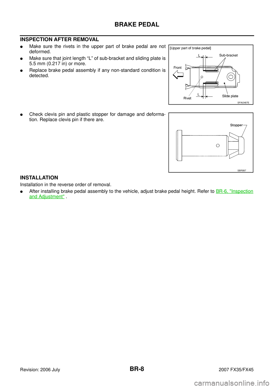 INFINITI FX35 2007  Service Manual BR-8
BRAKE PEDAL
Revision: 2006 July 2007 FX35/FX45
INSPECTION AFTER REMOVAL
Make sure the rivets in the upper part of brake pedal are not 
deformed.
Make sure that joint length “L” of sub-brack