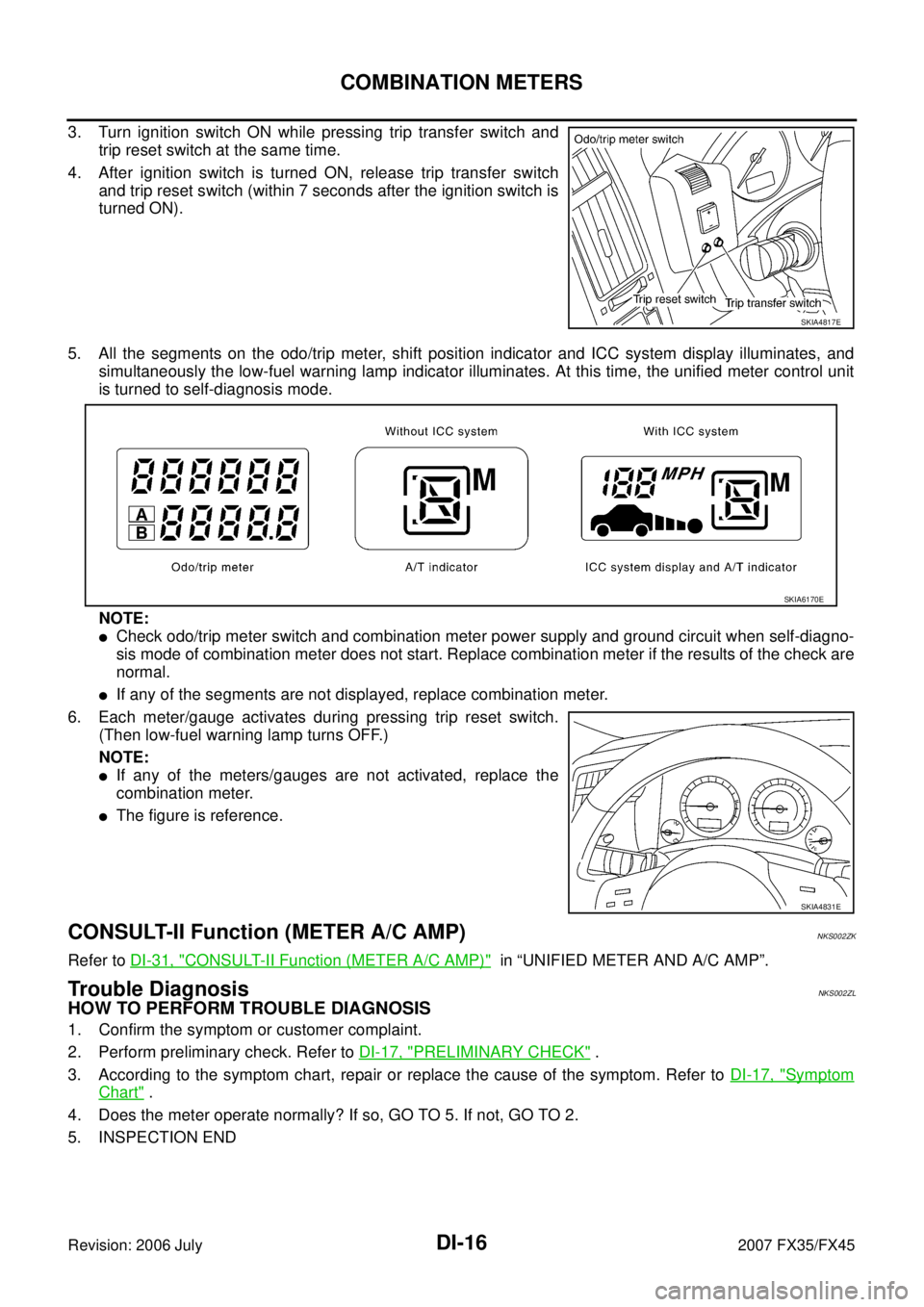 INFINITI FX35 2007  Service Manual DI-16
COMBINATION METERS
Revision: 2006 July 2007 FX35/FX45
3. Turn ignition switch ON while pressing trip transfer switch and 
trip reset switch at the same time. 
4. After ignition switch is turned 