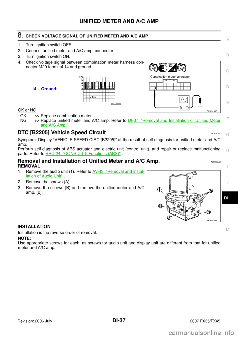 INFINITI FX35 2007 Owners Manual UNIFIED METER AND A/C AMP DI-37
C
D E
F
G H
I
J
L
M A
B
DI
Revision: 2006 July 2007 FX35/FX45
8. CHECK VOLTAGE SIGNAL OF UNIFIED METER AND A/C AMP.
1. Turn ignition switch OFF.
2. Conne INFINITI FX35 2007 Owners Manual UNIFIED METER AND A/C AMP DI-37
C
D E
F
G H
I
J
L
M A
B
DI
Revision: 2006 July 2007 FX35/FX45
8. CHECK VOLTAGE SIGNAL OF UNIFIED METER AND A/C AMP.
1. Turn ignition switch OFF.
2. Conne
