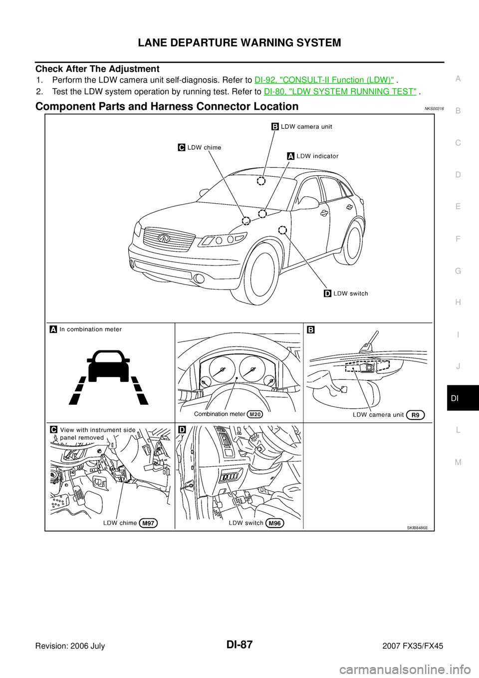 INFINITI FX35 2007  Service Manual LANE DEPARTURE WARNING SYSTEM DI-87
C 
D  E 
F 
G  H 
I 
J 
L 
M  A 
B
DI 
Revision: 2006 July  2007 FX35/FX45
Check After The Adjustment
1. Perform the LDW camera unit self-diagnosis. Refer to DI-92,