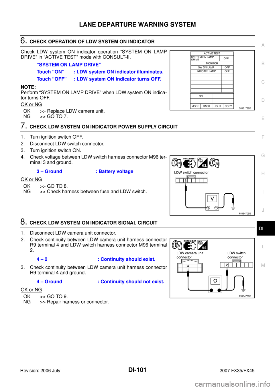 INFINITI FX35 2007 Service Manual LANE DEPARTURE WARNING SYSTEM DI-101
C
D E
F
G H
I
J
L
M A
B
DI
Revision: 2006 July 2007 FX35/FX45
6. CHECK OPERATION OF LDW SYSTEM ON INDICATOR
Check LDW system ON indicator operation INFINITI FX35 2007 Service Manual LANE DEPARTURE WARNING SYSTEM DI-101
C
D E
F
G H
I
J
L
M A
B
DI
Revision: 2006 July 2007 FX35/FX45
6. CHECK OPERATION OF LDW SYSTEM ON INDICATOR
Check LDW system ON indicator operation