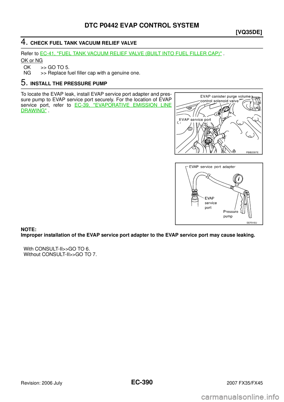 INFINITI FX35 2007  Service Manual EC-390
[VQ35DE]
DTC P0442 EVAP CONTROL SYSTEM
Revision: 2006 July 2007 FX35/FX45
4. CHECK FUEL TANK VACUUM RELIEF VALVE 
Refer to   EC-41, "
FUEL TANK VACUUM RELIEF VALVE (BUILT INTO FUEL FILLER CAP)"