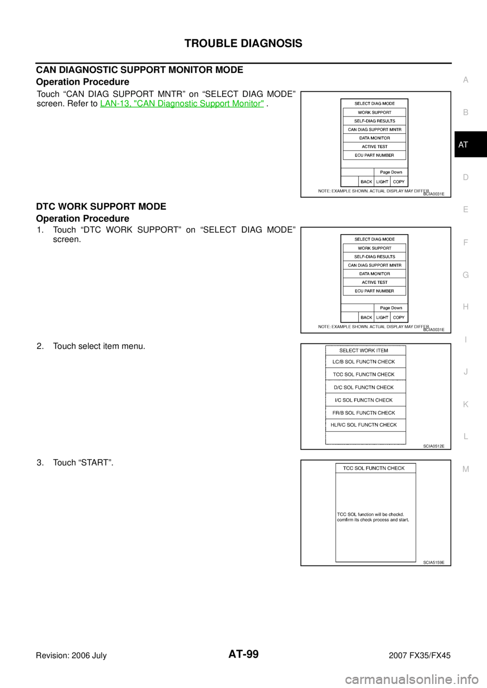 INFINITI FX35 2007 Service Manual TROUBLE DIAGNOSIS AT-99
D E
F
G H
I
J
K L
M A
B
AT
Revision: 2006 July 2007 FX35/FX45
CAN DIAGNOSTIC SUPPORT MONITOR MODE
Operation Procedure
Touch “CAN DIAG SUPPORT MNTR” on “SELEC INFINITI FX35 2007 Service Manual TROUBLE DIAGNOSIS AT-99
D E
F
G H
I
J
K L
M A
B
AT
Revision: 2006 July 2007 FX35/FX45
CAN DIAGNOSTIC SUPPORT MONITOR MODE
Operation Procedure
Touch “CAN DIAG SUPPORT MNTR” on “SELEC