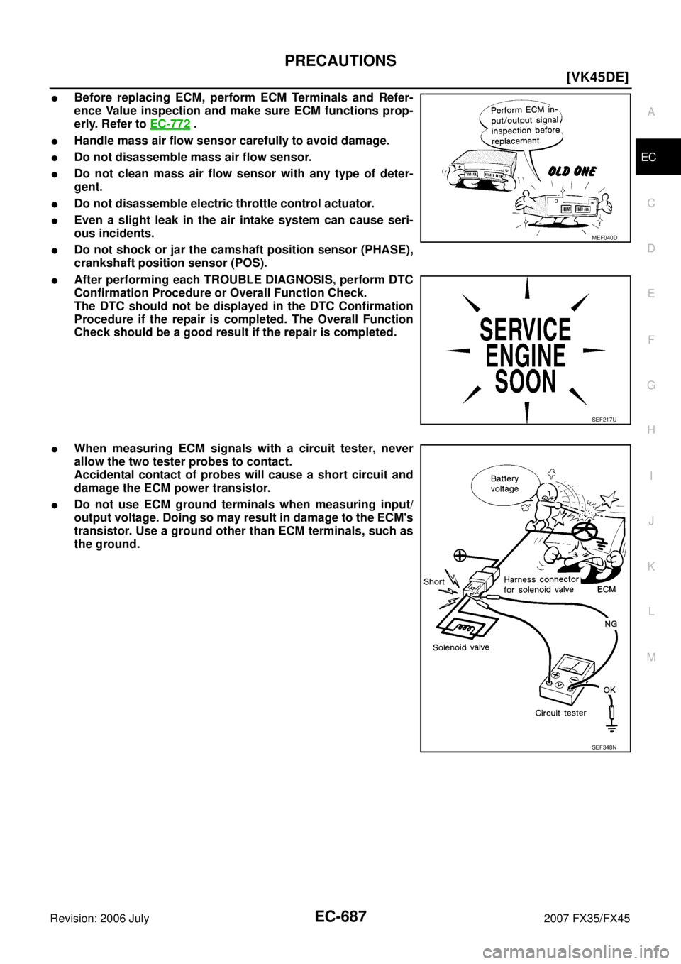 INFINITI FX35 2007  Service Manual PRECAUTIONS EC-687
[VK45DE]
C 
D  E 
F 
G  H 
I 
J 
K  L 
M  A
EC 
Revision: 2006 July  2007 FX35/FX45
Before replacing ECM, perform ECM Terminals and Refer- 
ence Value inspection and make sure ECM 