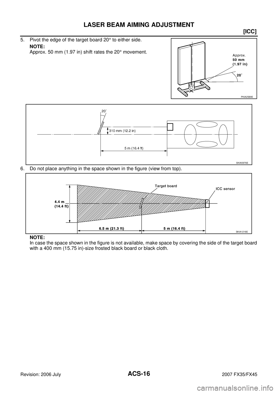 INFINITI FX35 2007 Owners Manual ACS-16
[ICC]
LASER BEAM AIMING ADJUSTMENT
Revision: 2006 July 2007 FX35/FX45
5. Pivot the edge of the target board 20° to either side. 
NOTE: 
Approx. 50 mm (1.97 in) shift rates the 20  ° movement.
