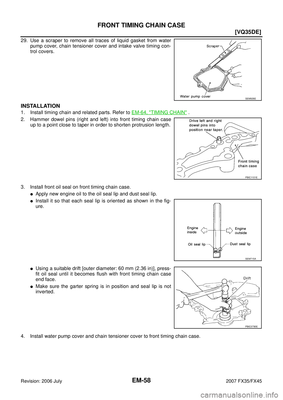 INFINITI FX35 2007 User Guide EM-58
[VQ35DE]
FRONT TIMING CHAIN CASE
Revision: 2006 July 2007 FX35/FX45
29. Use a scraper to remove all traces of liquid gasket from water 
pump cover, chain tensioner cover and intake valve timing 