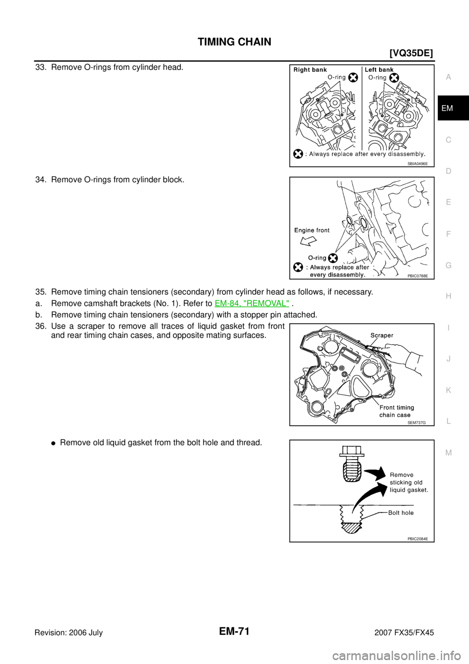 INFINITI FX35 2007  Service Manual TIMING CHAIN EM-71
[VQ35DE]
C 
D  E 
F 
G  H 
I 
J 
K  L 
M  A
EM 
Revision: 2006 July  2007 FX35/FX45
33. Remove O-rings from cylinder head. 
34. Remove O-rings from cylinder block.
35. Remove timing