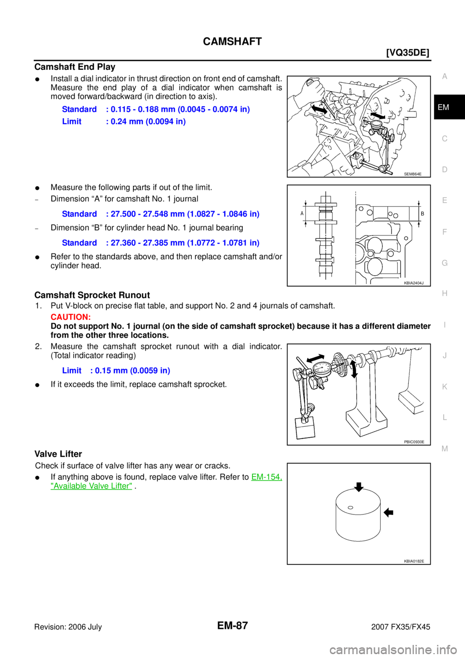 INFINITI FX35 2007  Service Manual CAMSHAFT EM-87
[VQ35DE]
C 
D  E 
F 
G  H 
I 
J 
K  L 
M  A
EM 
Revision: 2006 July  2007 FX35/FX45
Camshaft End Play
Install a dial indicator in thrust direction on front end of camshaft. 
Measure th