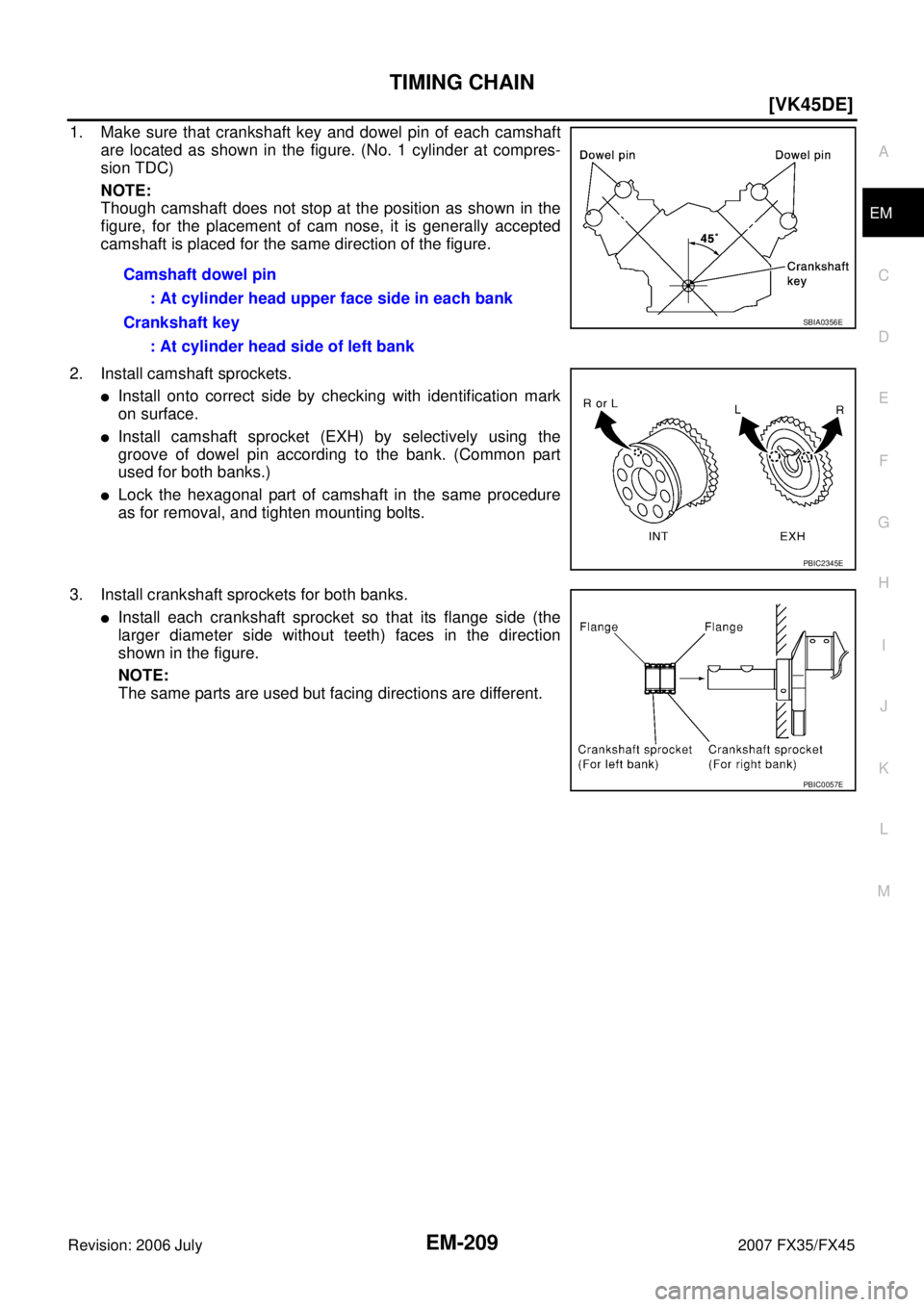 INFINITI FX35 2007  Service Manual TIMING CHAIN EM-209
[VK45DE]
C 
D  E 
F 
G  H 
I 
J 
K  L 
M  A
EM 
Revision: 2006 July  2007 FX35/FX45
1. Make sure that crankshaft key and dowel pin of each camshaft 
are located as shown in the fig