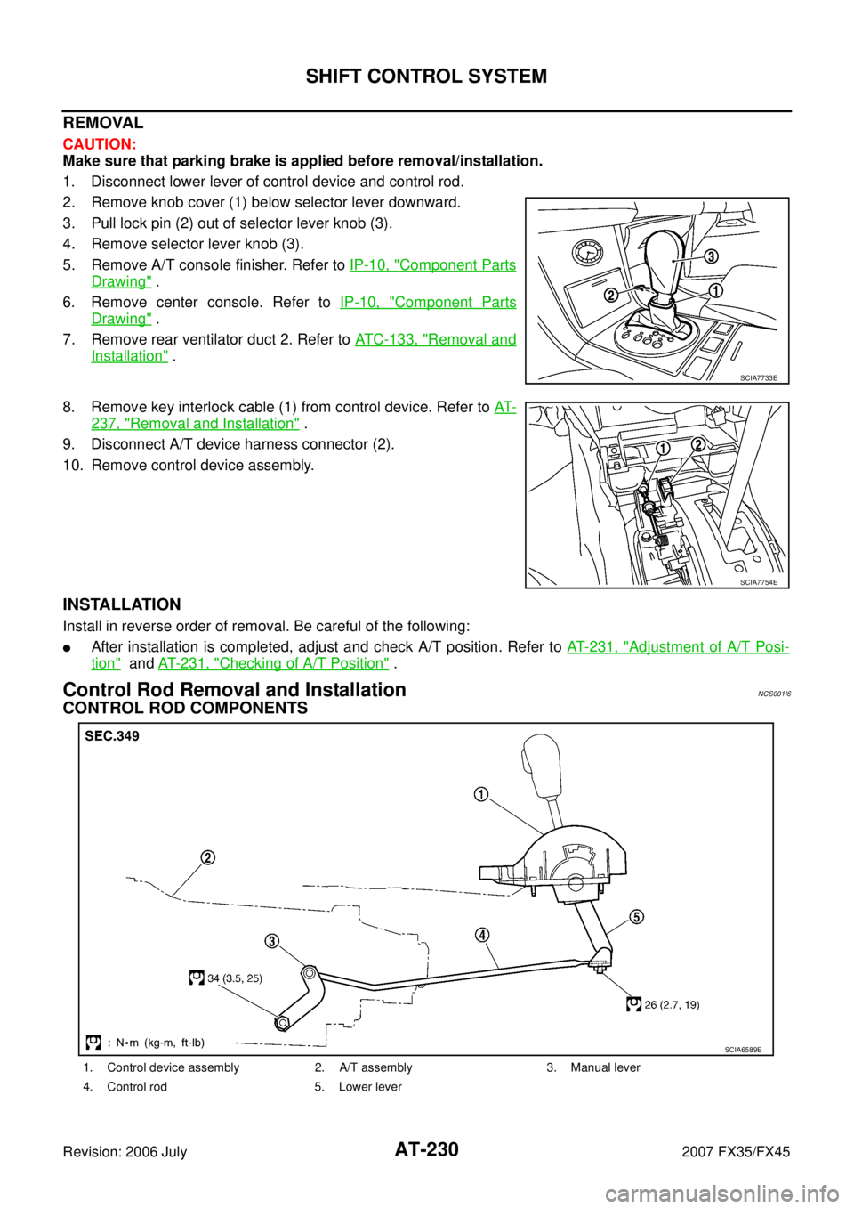 INFINITI FX35 2007  Service Manual AT-230
SHIFT CONTROL SYSTEM
Revision: 2006 July 2007 FX35/FX45
REMOVAL
CAUTION: 
Make sure that parking brake is applied before removal/installation. 
1. Disconnect lower lever of control device and c