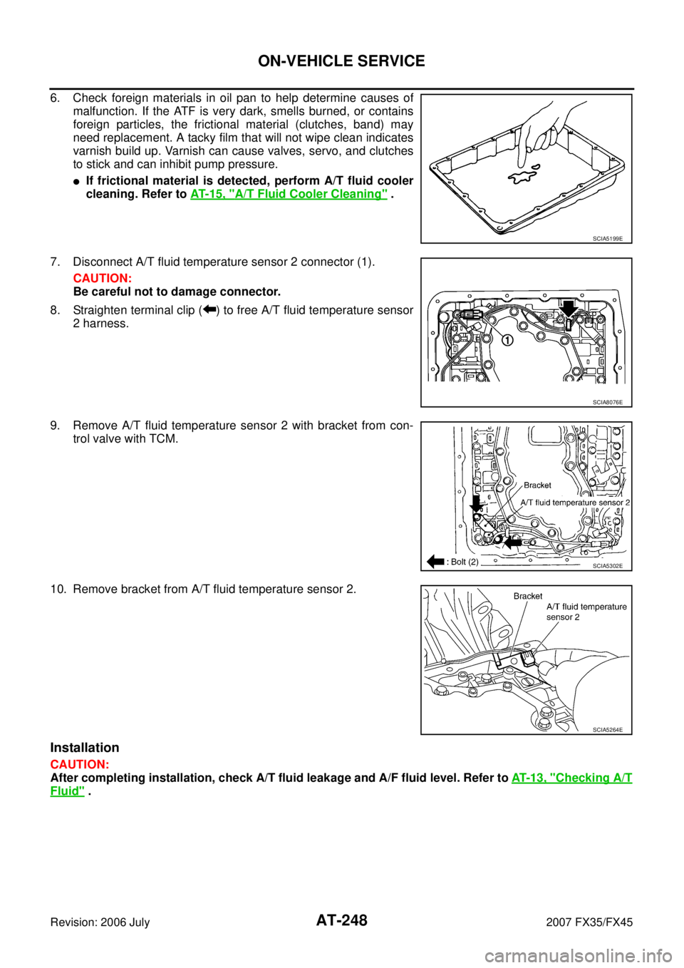 INFINITI FX35 2007  Service Manual AT-248
ON-VEHICLE SERVICE
Revision: 2006 July 2007 FX35/FX45
6. Check foreign materials in oil pan to help determine causes of 
malfunction. If the ATF is very dark, smells burned, or contains
foreign