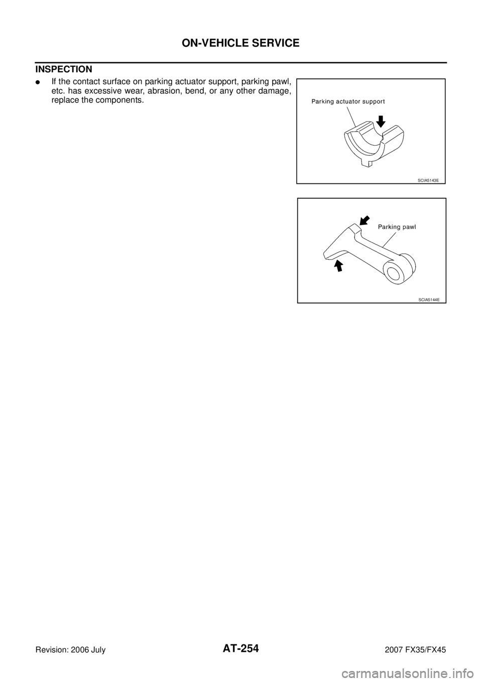 INFINITI FX35 2007  Service Manual AT-254
ON-VEHICLE SERVICE
Revision: 2006 July 2007 FX35/FX45
INSPECTION
If the contact surface on parking actuator support, parking pawl, 
etc. has excessive wear, abrasion, bend, or any other damage