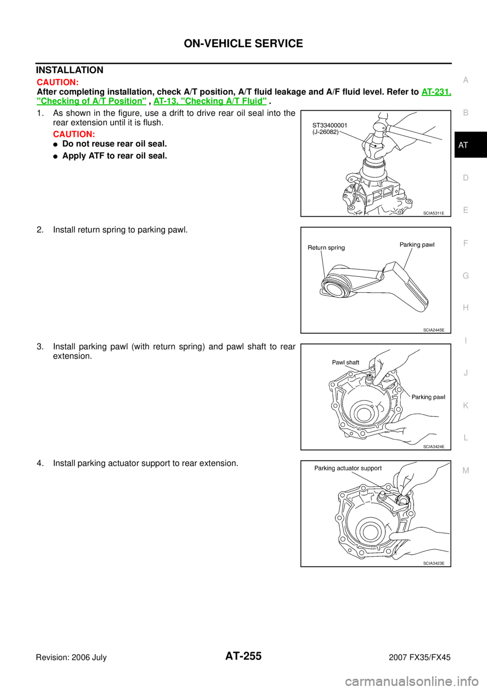 INFINITI FX35 2007  Service Manual ON-VEHICLE SERVICE AT-255
D E 
F 
G  H 
I 
J 
K  L 
M  A 
B
AT 
Revision: 2006 July  2007 FX35/FX45
INSTALLATION
CAUTION: 
After completing installation, check A/T position, A/T fluid leakage and A/F 