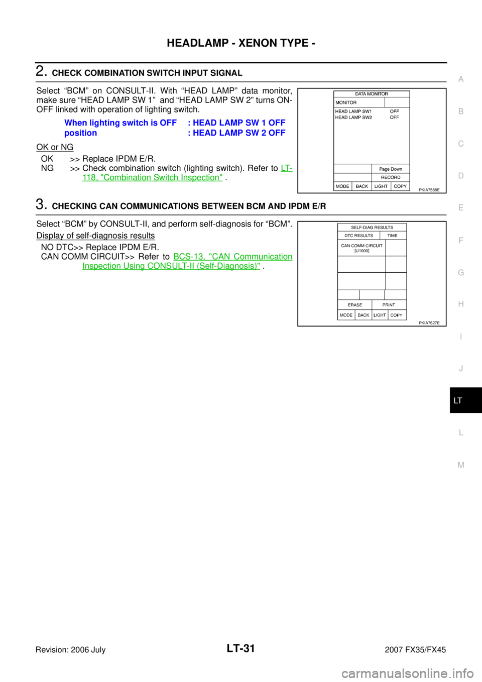 INFINITI FX35 2007  Service Manual HEADLAMP - XENON TYPE - LT-31
C 
D  E 
F 
G  H 
I 
J 
L 
M  A 
B
LT 
Revision: 2006 July  2007 FX35/FX45
2. CHECK COMBINATION SWITCH INPUT SIGNAL  
Select “BCM” on CONSULT-II. With “HEAD LAMP”