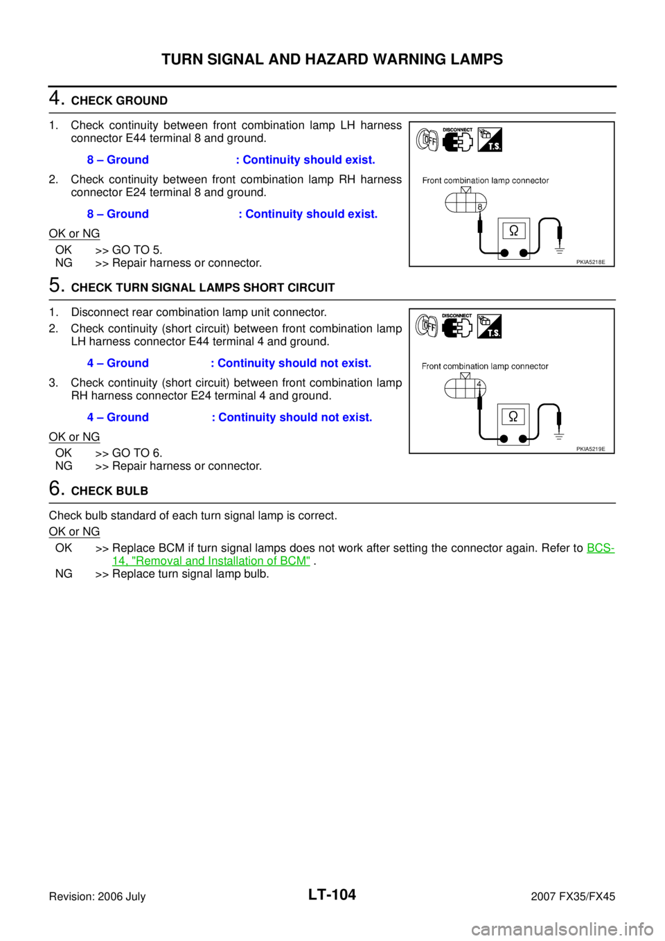 INFINITI FX35 2007  Service Manual LT-104
TURN SIGNAL AND HAZARD WARNING LAMPS
Revision: 2006 July 2007 FX35/FX45
4. CHECK GROUND 
1. Check continuity between front combination lamp LH harness  connector E44 terminal 8 and ground. 
2. 