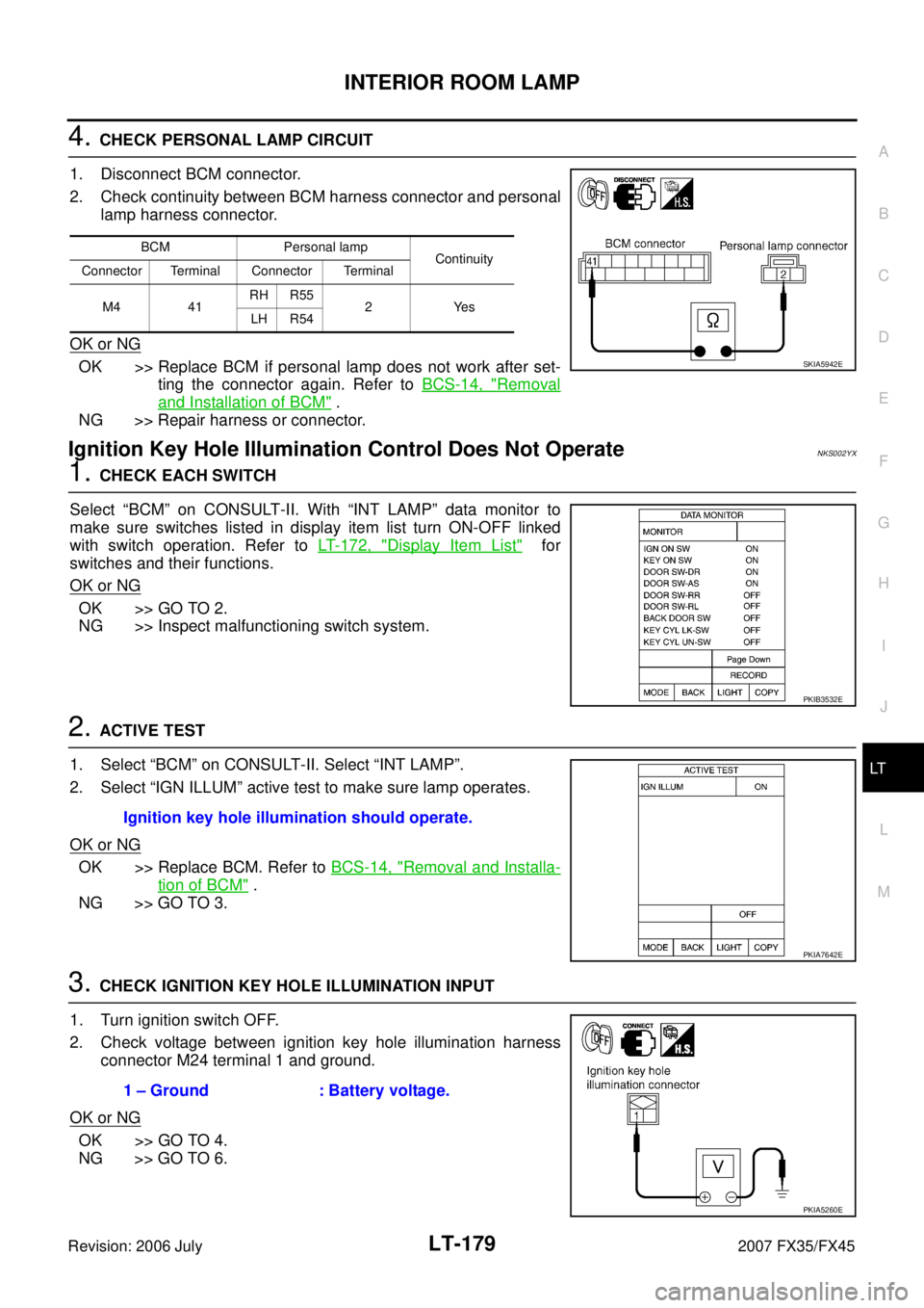 INFINITI FX35 2007  Service Manual INTERIOR ROOM LAMP LT-179
C 
D  E 
F 
G  H 
I 
J 
L 
M  A 
B
LT 
Revision: 2006 July  2007 FX35/FX45
4. CHECK PERSONAL LAMP CIRCUIT 
1. Disconnect BCM connector. 
2. Check continuity between BCM harne