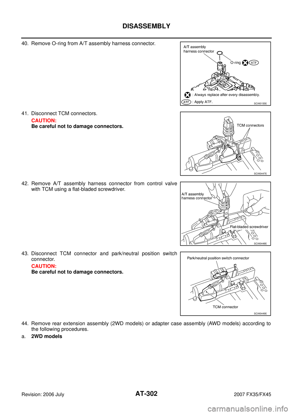 INFINITI FX35 2007  Service Manual AT-302
DISASSEMBLY
Revision: 2006 July 2007 FX35/FX45
40. Remove O-ring from A/T assembly harness connector. 
41. Disconnect TCM connectors.  CAUTION: 
Be careful not to damage connectors. 
42. Remove