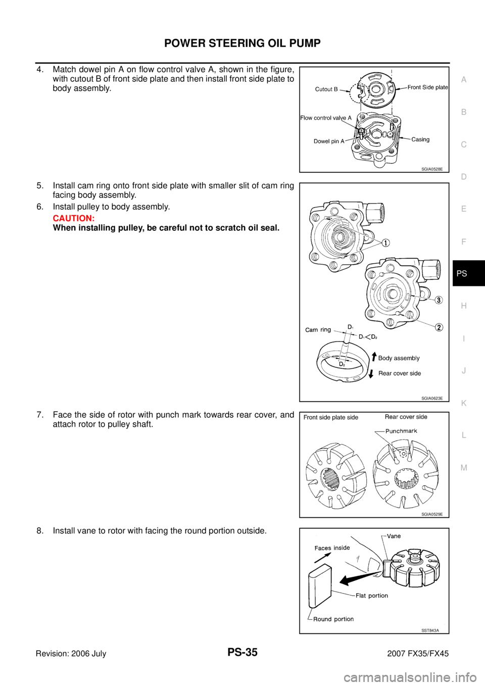 INFINITI FX35 2007 Owners Guide POWER STEERING OIL PUMP PS-35
C 
D  E 
F 
H  I 
J 
K  L 
M  A 
B
PS 
Revision: 2006 July  2007 FX35/FX45
4. Match dowel pin A on flow control valve A, shown in the figure, 
with cutout B of front side