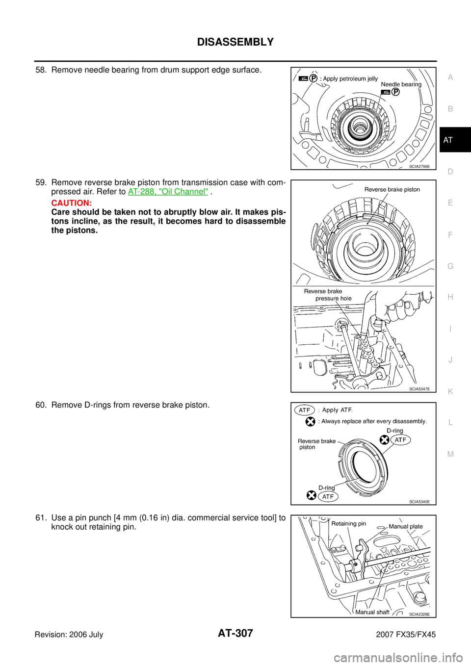 INFINITI FX35 2007  Service Manual DISASSEMBLY AT-307
D E 
F 
G  H 
I 
J 
K  L 
M  A 
B
AT 
Revision: 2006 July  2007 FX35/FX45
58. Remove needle bearing from drum support edge surface. 
59. Remove reverse brake piston from transmissio