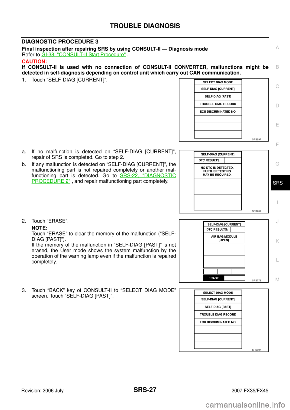 INFINITI FX35 2007  Service Manual TROUBLE DIAGNOSIS SRS-27
C 
D  E 
F 
G 
I 
J 
K  L 
M  A 
B
SRS 
Revision: 2006 July  2007 FX35/FX45
DIAGNOSTIC PROCEDURE 3
Final inspection after repairing SRS by using CONSULT-II — Diagnosis mode 