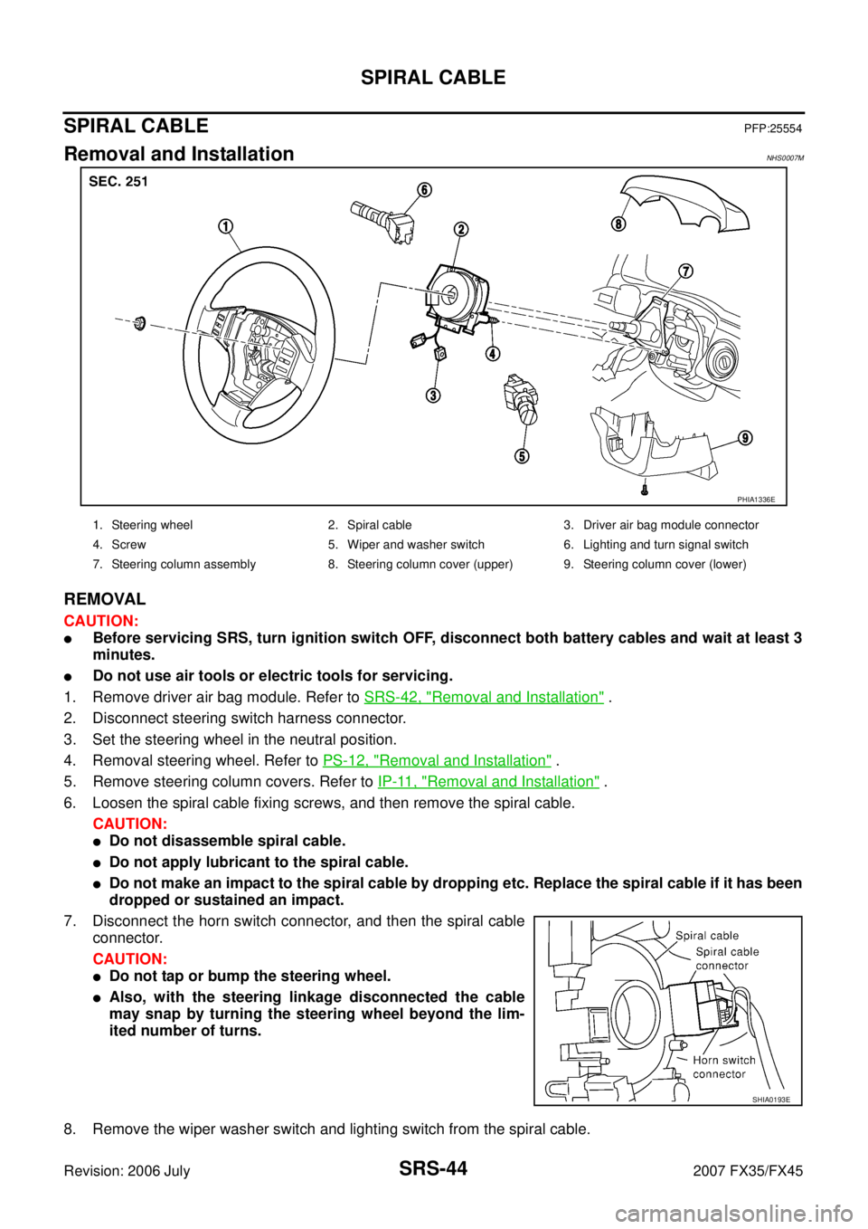 INFINITI FX35 2007  Service Manual SRS-44
SPIRAL CABLE
Revision: 2006 July 2007 FX35/FX45
SPIRAL CABLEPFP:25554
Removal and InstallationNHS0007M
REMOVAL
CAUTION:
Before servicing SRS, turn ignition switch OFF, disconnect both battery 