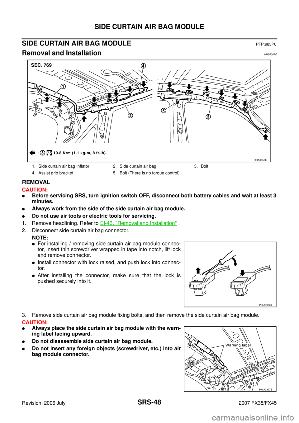 INFINITI FX35 2007  Service Manual SRS-48
SIDE CURTAIN AIR BAG MODULE
Revision: 2006 July 2007 FX35/FX45
SIDE CURTAIN AIR BAG MODULEPFP:985P0
Removal and InstallationNHS0007O
REMOVAL
CAUTION:
Before servicing SRS, turn ignition switch