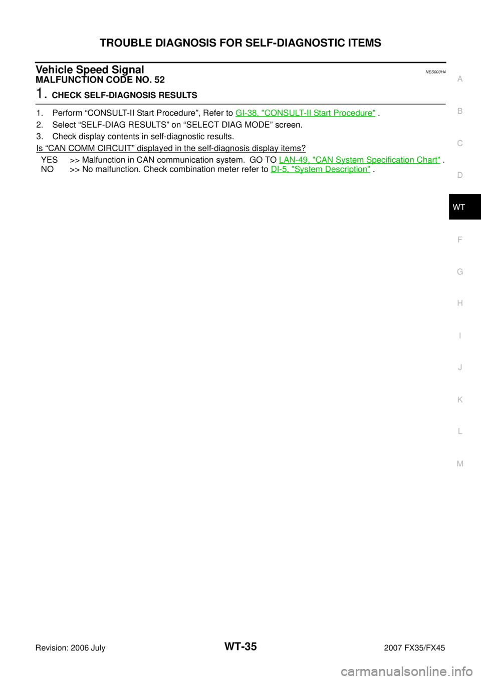 INFINITI FX35 2007 Service Manual TROUBLE DIAGNOSIS FOR SELF-DIAGNOSTIC ITEMS WT-35
C
D
F
G H
I
J
K L
M A
B
WT
Revision: 2006 July 2007 FX35/FX45
Vehicle Speed SignalNES000H4
MALFUNCTION CODE NO. 52
1. CHECK SELF-DIAGNOSI INFINITI FX35 2007 Service Manual TROUBLE DIAGNOSIS FOR SELF-DIAGNOSTIC ITEMS WT-35
C
D
F
G H
I
J
K L
M A
B
WT
Revision: 2006 July 2007 FX35/FX45
Vehicle Speed SignalNES000H4
MALFUNCTION CODE NO. 52
1. CHECK SELF-DIAGNOSI