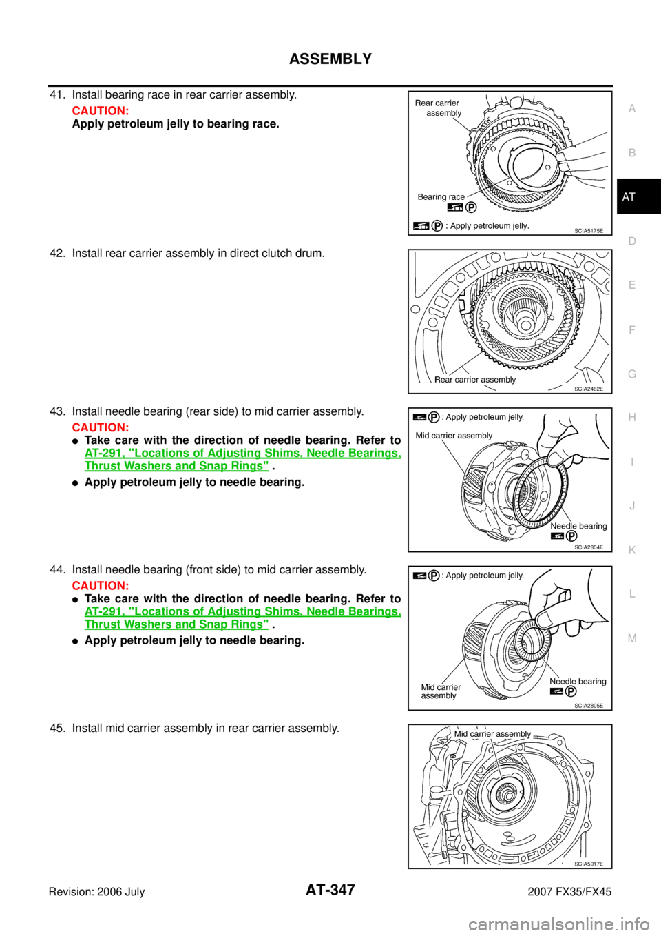 INFINITI FX35 2007  Service Manual ASSEMBLY AT-347
D E 
F 
G  H 
I 
J 
K  L 
M  A 
B
AT 
Revision: 2006 July  2007 FX35/FX45
41. Install bearing race in rear carrier assembly. 
CAUTION: 
Apply petroleum jelly to bearing race. 
42. Inst