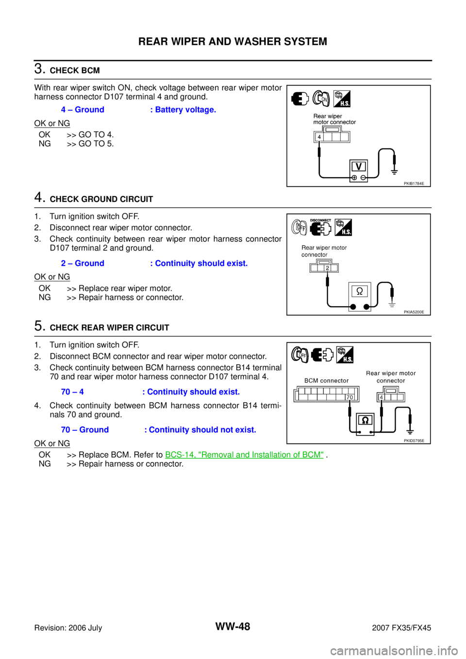 INFINITI FX35 2007  Service Manual WW-48
REAR WIPER AND WASHER SYSTEM
Revision: 2006 July 2007 FX35/FX45
3. CHECK BCM 
With rear wiper switch ON, check voltage between rear wiper motor 
harness connector D107 terminal 4 and ground. 
OK