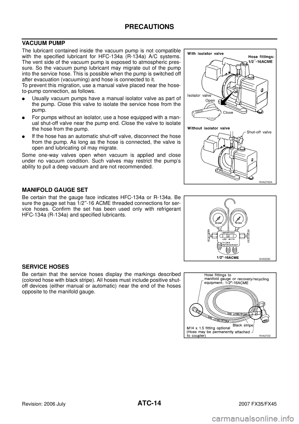 INFINITI FX35 2007  Service Manual ATC-14
PRECAUTIONS
Revision: 2006 July 2007 FX35/FX45
VACUUM PUMP
The lubricant contained inside the vacuum pump is not compatible 
with the specified lubricant for HFC-134a (R-134a) A/C systems. 
The
